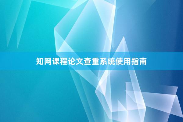 知网课程论文查重系统使用指南
