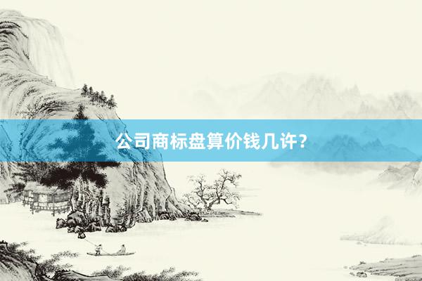 公司商标盘算价钱几许？