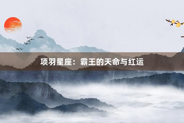 项羽星座：霸王的天命与红运