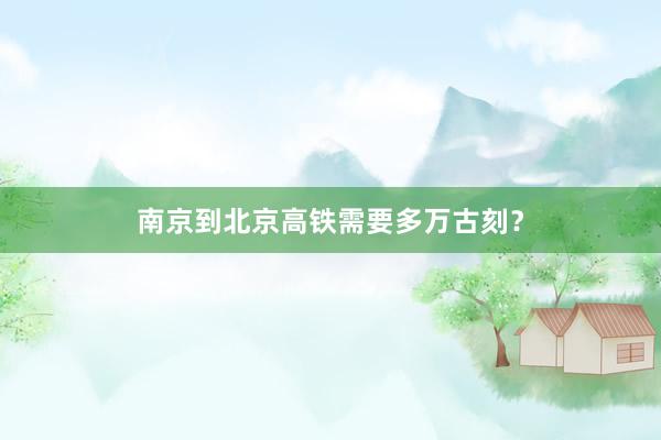 南京到北京高铁需要多万古刻？